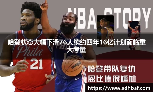哈登状态大幅下滑76人续约四年16亿计划面临重大考量