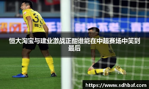 恒大淘宝与建业激战正酣谁能在中超赛场中笑到最后