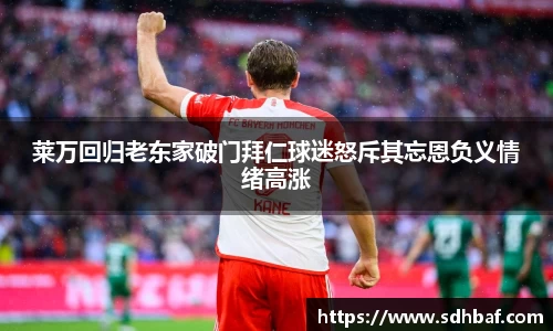 莱万回归老东家破门拜仁球迷怒斥其忘恩负义情绪高涨