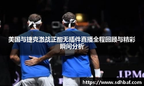 美国与捷克激战正酣无插件直播全程回顾与精彩瞬间分析